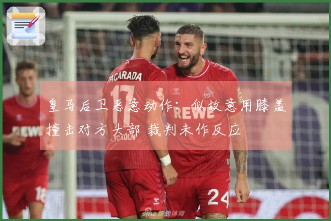 皇马后卫恶意动作：似故意用膝盖撞击对方头部 裁判未作反应