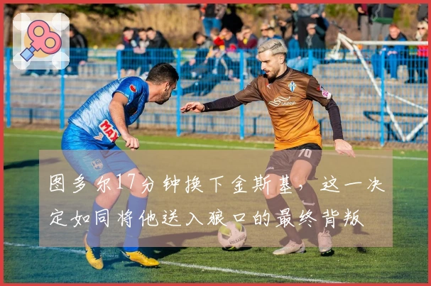 图多尔17分钟换下金斯基，这一决定如同将他送入狼口的最终背叛