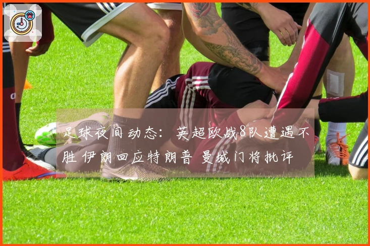 足球夜间动态：英超欧战8队遭遇不胜 伊朗回应特朗普 曼城门将批评裁判