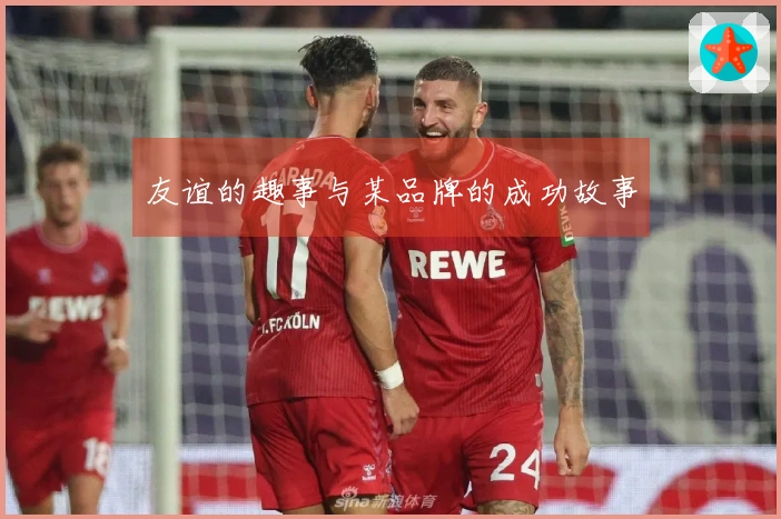 友谊的趣事与某品牌的成功故事