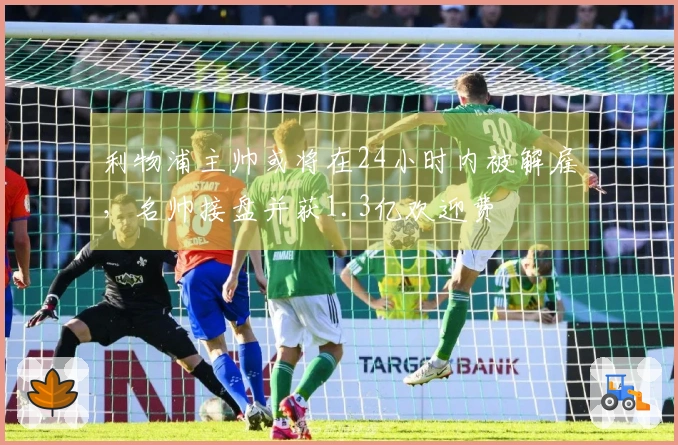 利物浦主帅或将在24小时内被解雇，名帅接盘并获1.3亿欢迎费