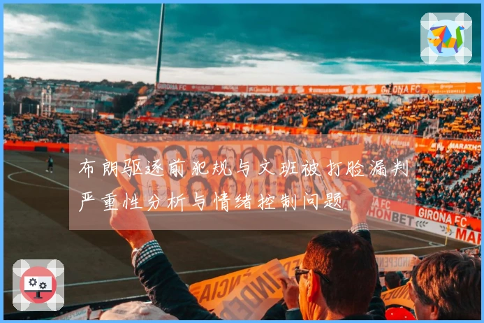 布朗驱逐前犯规与文班被打脸漏判严重性分析与情绪控制问题