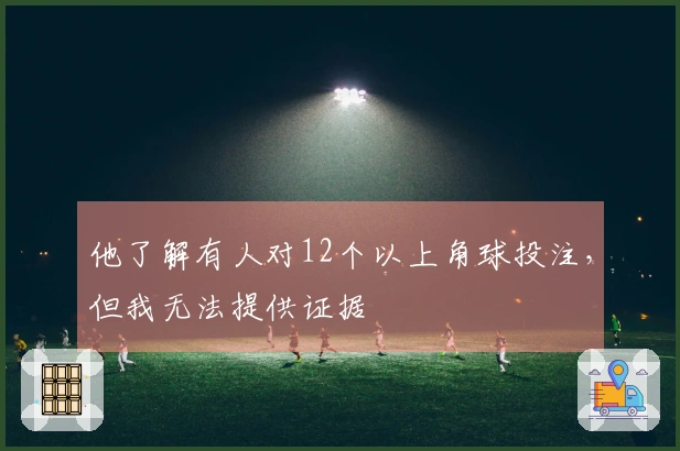 他了解有人对12个以上角球投注，但我无法提供证据