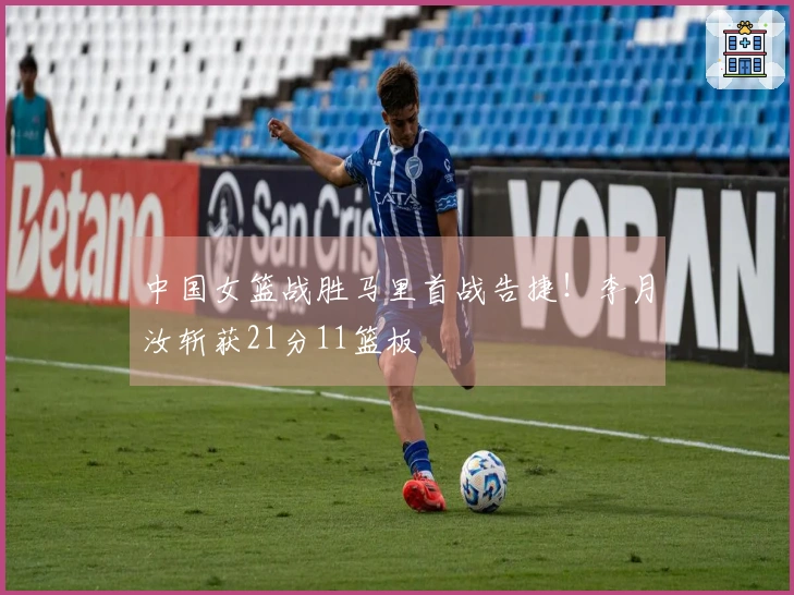 中国女篮战胜马里首战告捷！李月汝斩获21分11篮板