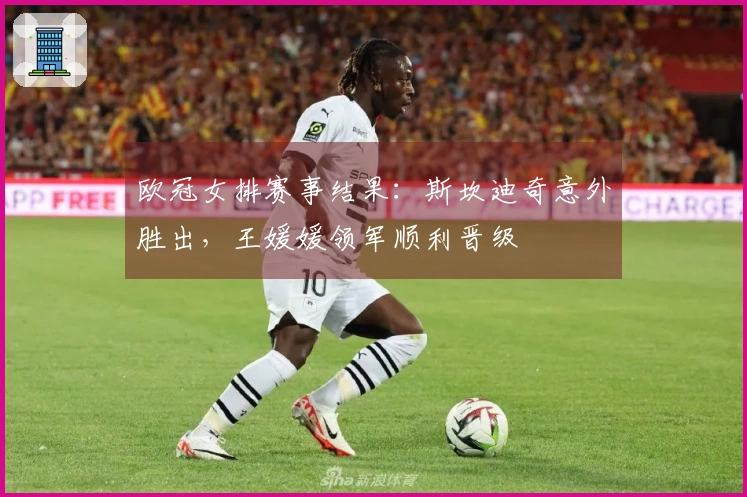 欧冠女排赛事结果：斯坎迪奇意外胜出，王媛媛领军顺利晋级