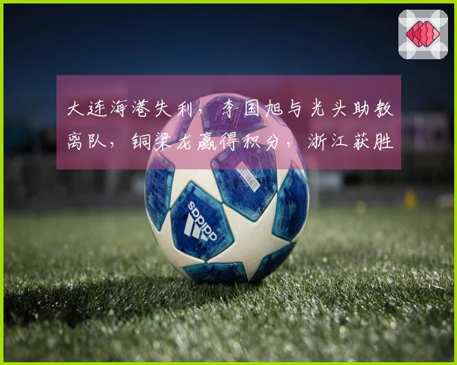 大连海港失利，李国旭与光头助教离队，铜梁龙赢得积分，浙江获胜！