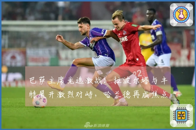 巴萨主席竞选激战：拉波尔塔与丰特展开激烈对峙，哈兰德再成焦点