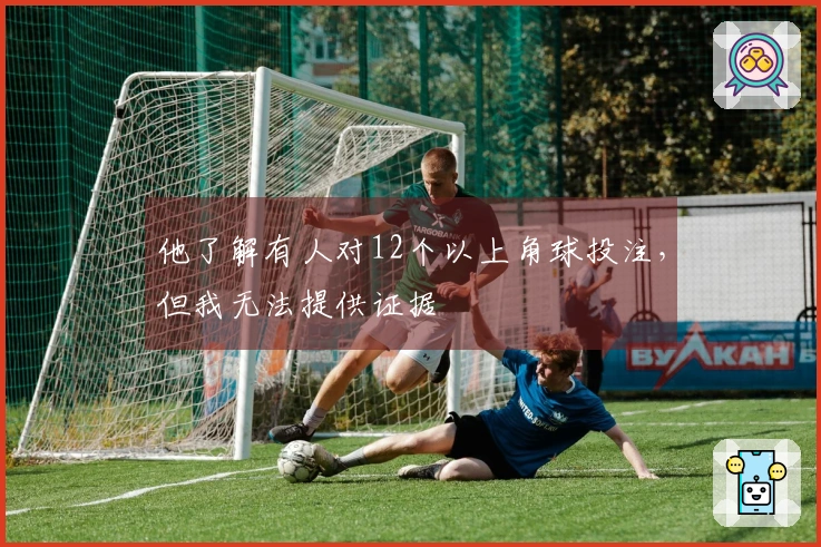 他了解有人对12个以上角球投注，但我无法提供证据