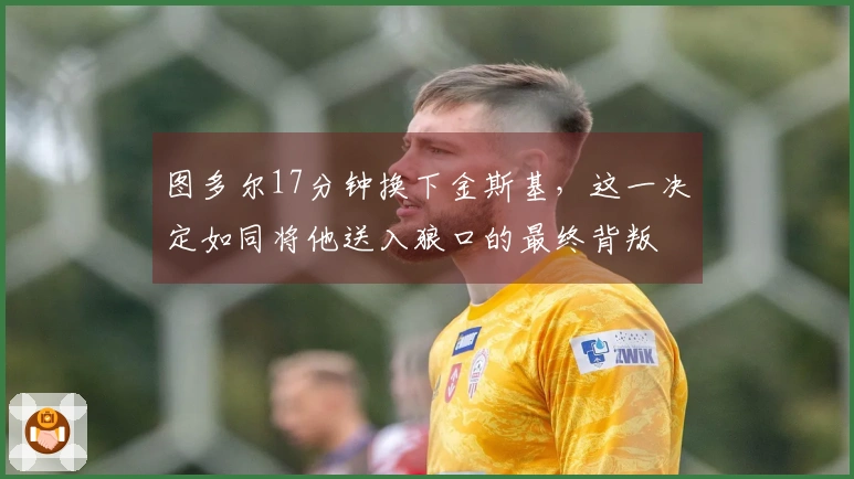 图多尔17分钟换下金斯基，这一决定如同将他送入狼口的最终背叛