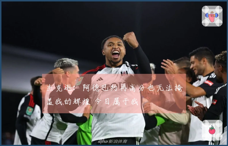 杰克逊：阿德巴约再高分也无法掩盖我的辉煌 今日属于我