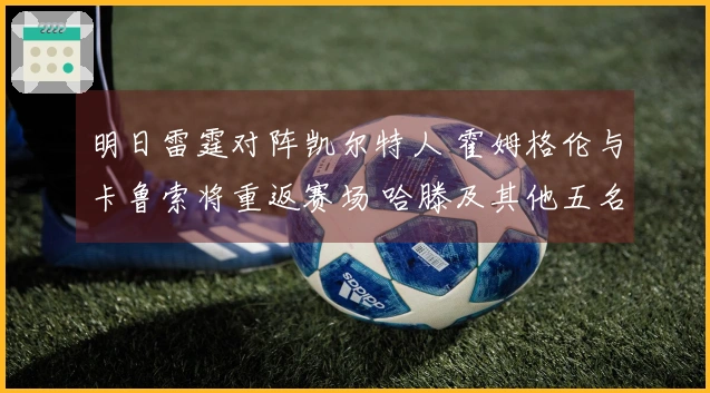 明日雷霆对阵凯尔特人 霍姆格伦与卡鲁索将重返赛场 哈滕及其他五名球员缺阵