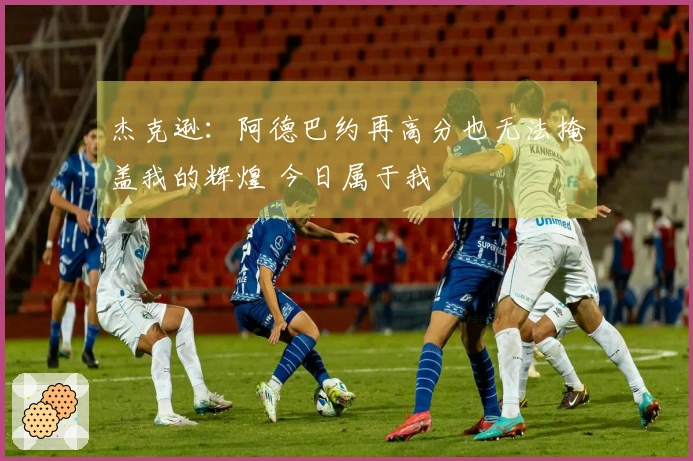 杰克逊：阿德巴约再高分也无法掩盖我的辉煌 今日属于我