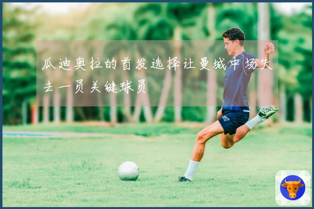 瓜迪奥拉的首发选择让曼城中场失去一员关键球员