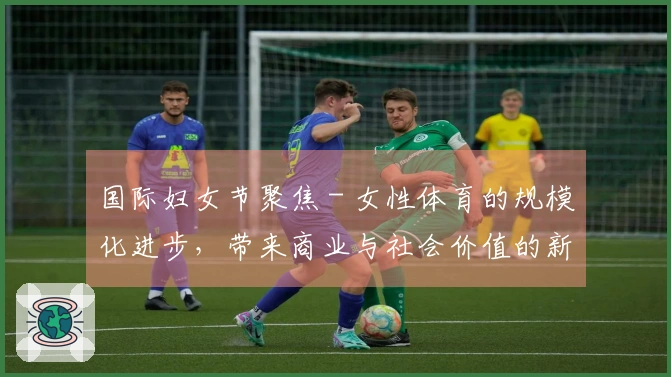 国际妇女节聚焦 - 女性体育的规模化进步，带来商业与社会价值的新高度