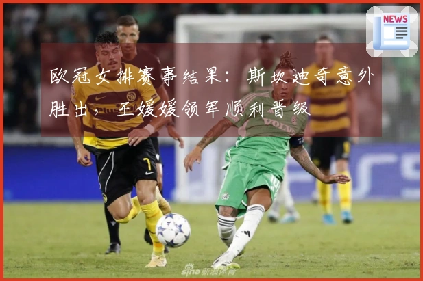欧冠女排赛事结果：斯坎迪奇意外胜出，王媛媛领军顺利晋级