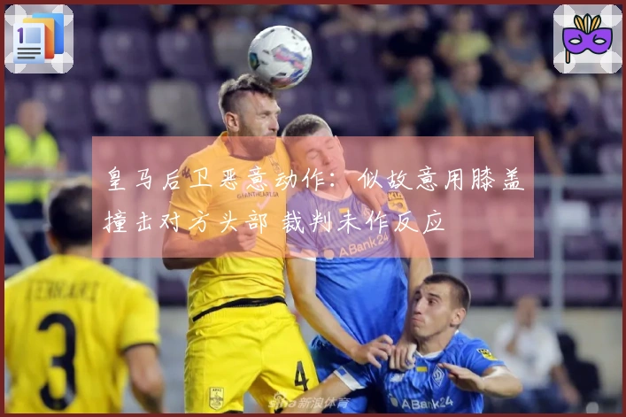皇马后卫恶意动作：似故意用膝盖撞击对方头部 裁判未作反应