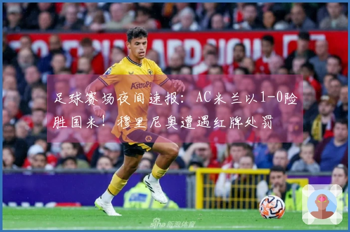 足球赛场夜间速报：AC米兰以1-0险胜国米！穆里尼奥遭遇红牌处罚