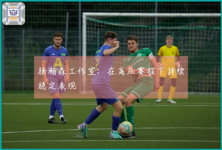 杨瀚森工作室：在高压赛程下持续稳定表现