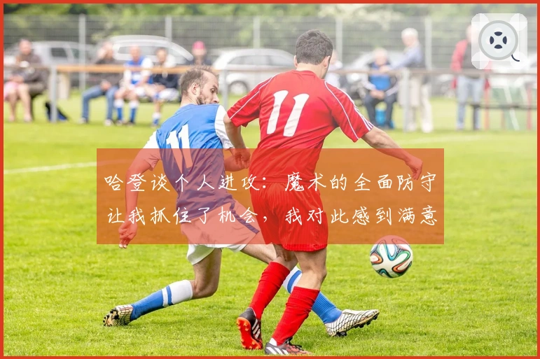 哈登谈个人进攻：魔术的全面防守让我抓住了机会，我对此感到满意！