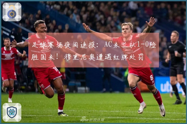 足球赛场夜间速报：AC米兰以1-0险胜国米！穆里尼奥遭遇红牌处罚