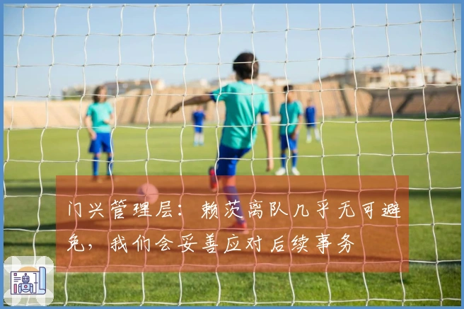 门兴管理层：赖茨离队几乎无可避免，我们会妥善应对后续事务