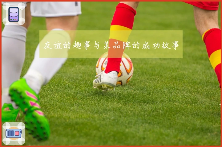 友谊的趣事与某品牌的成功故事