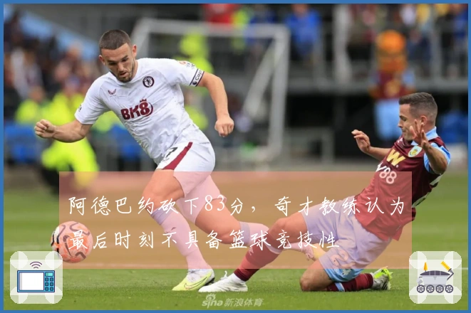 阿德巴约砍下83分，奇才教练认为最后时刻不具备篮球竞技性