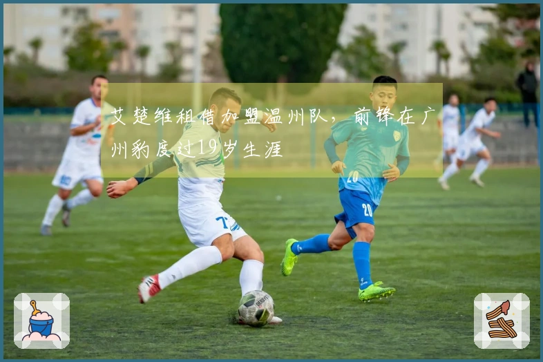艾楚维租借加盟温州队，前锋在广州豹度过19岁生涯