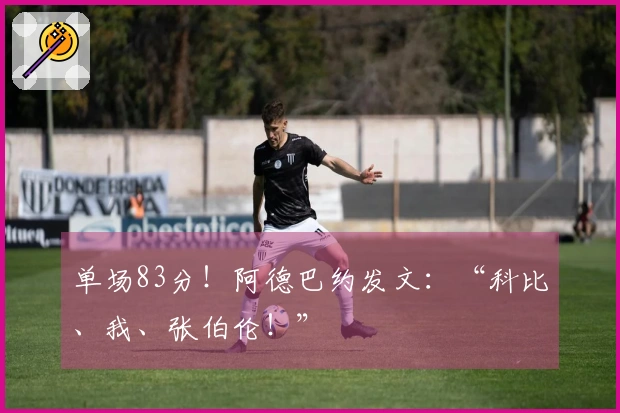单场83分！阿德巴约发文：“科比、我、张伯伦！”