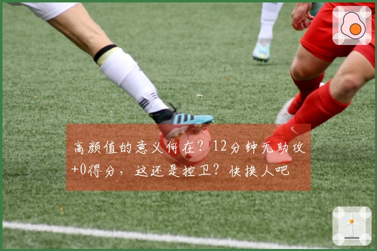 高颜值的意义何在？12分钟无助攻+0得分，这还是控卫？快换人吧