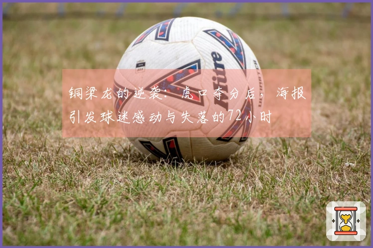 铜梁龙的逆袭：虎口夺分后，海报引发球迷感动与失落的72小时