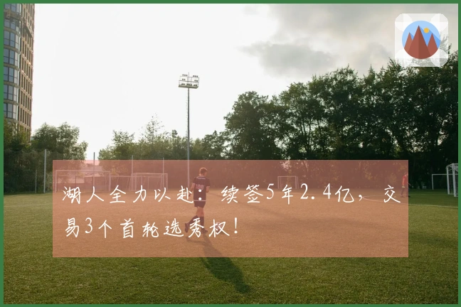 湖人全力以赴：续签5年2.4亿，交易3个首轮选秀权！