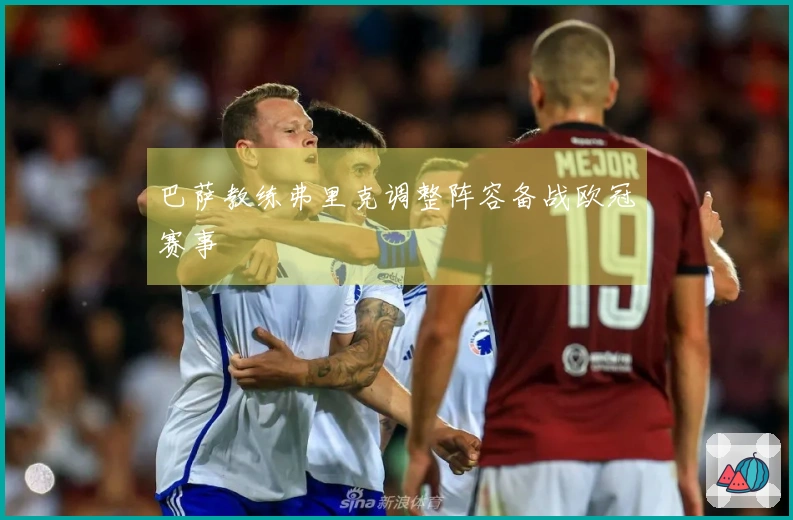 巴萨教练弗里克调整阵容备战欧冠赛事