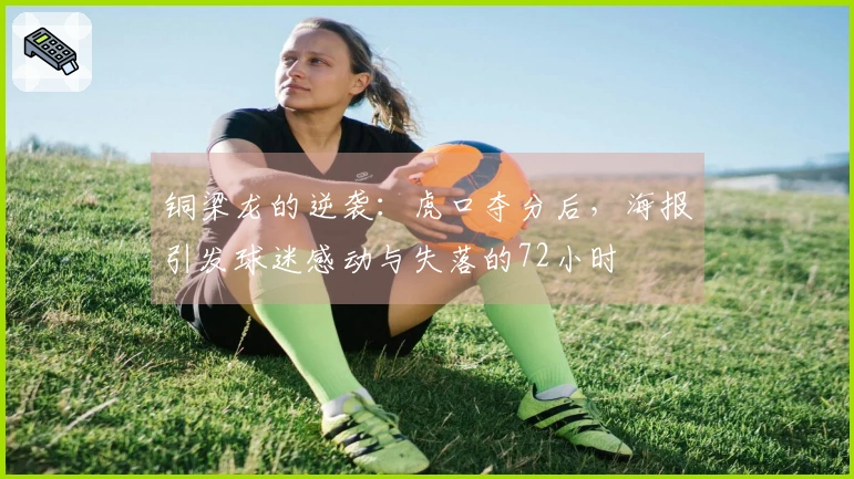 铜梁龙的逆袭：虎口夺分后，海报引发球迷感动与失落的72小时