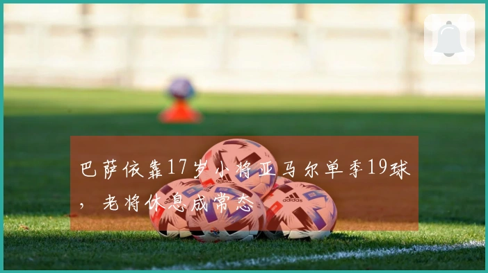 巴萨依靠17岁小将亚马尔单季19球，老将休息成常态
